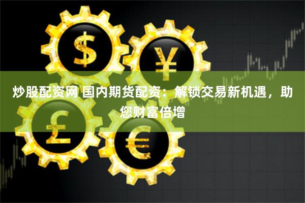炒股配资网 国内期货配资：解锁交易新机遇，助您财富倍增