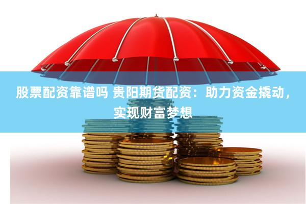 股票配资靠谱吗 贵阳期货配资：助力资金撬动，实现财富梦想