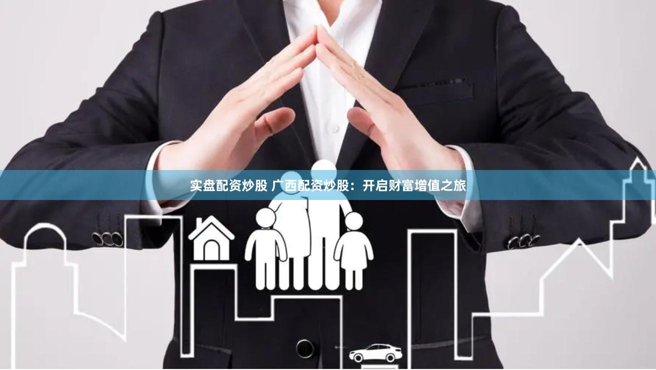 实盘配资炒股 广西配资炒股：开启财富增值之旅