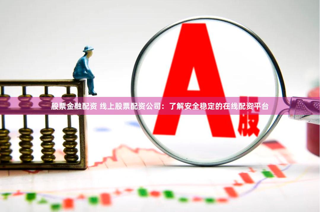 股票金融配资 线上股票配资公司：了解安全稳定的在线配资平台