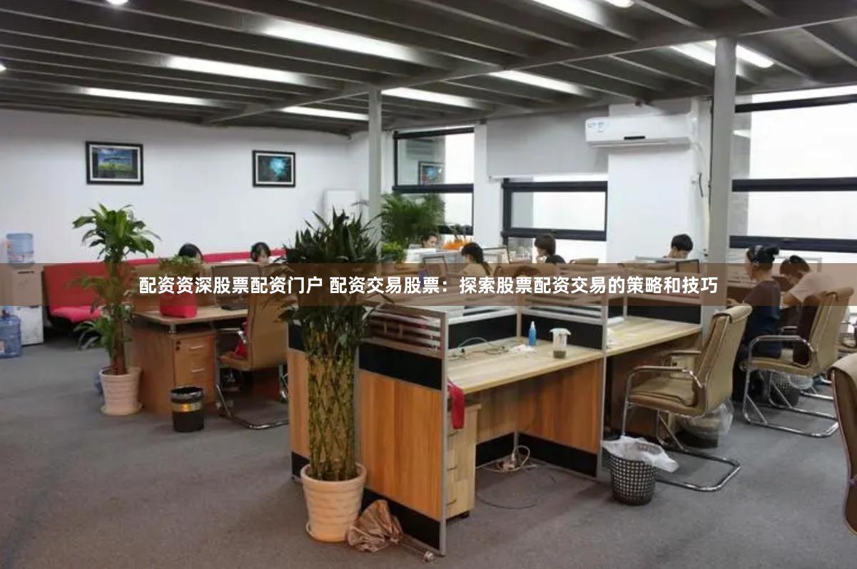 配资资深股票配资门户 配资交易股票：探索股票配资交易的策略和技巧