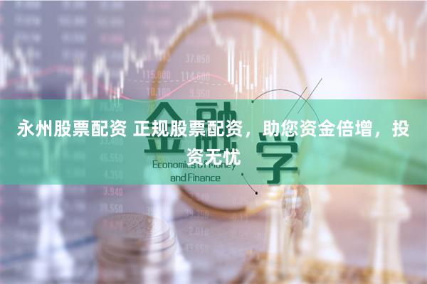 永州股票配资 正规股票配资，助您资金倍增，投资无忧