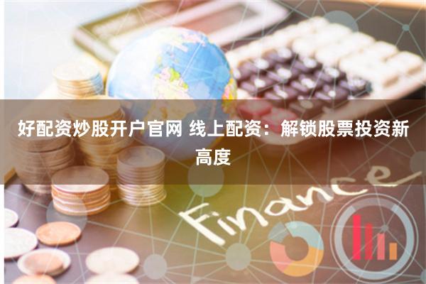 好配资炒股开户官网 线上配资：解锁股票投资新高度