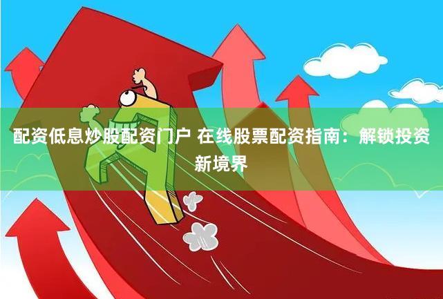 配资低息炒股配资门户 在线股票配资指南：解锁投资新境界