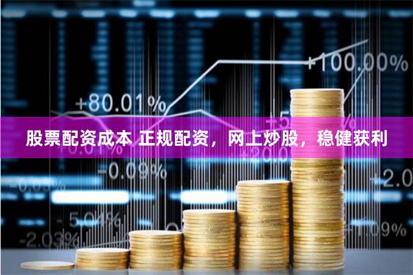 股票配资成本 正规配资，网上炒股，稳健获利
