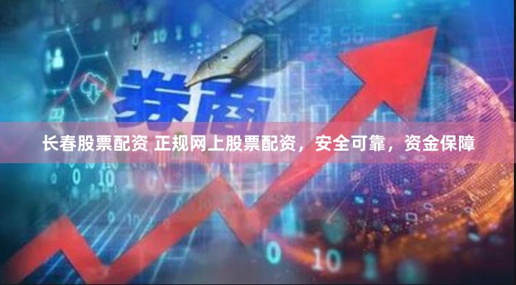 长春股票配资 正规网上股票配资，安全可靠，资金保障
