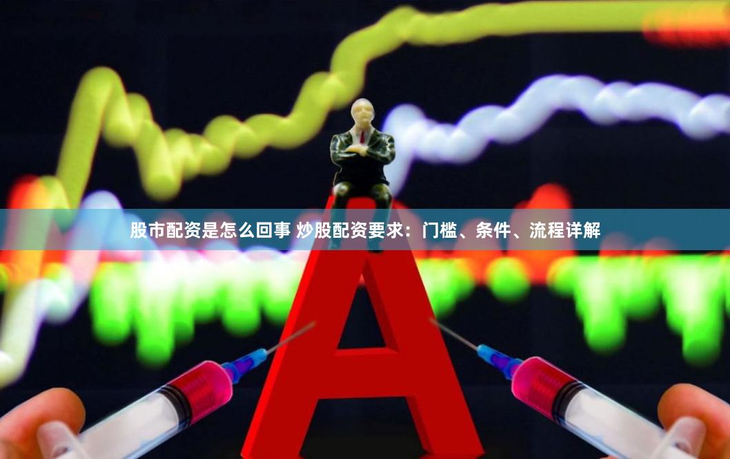 股市配资是怎么回事 炒股配资要求：门槛、条件、流程详解
