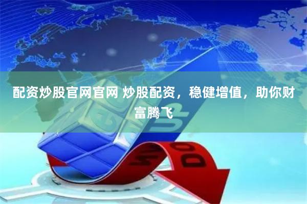 配资炒股官网官网 炒股配资，稳健增值，助你财富腾飞