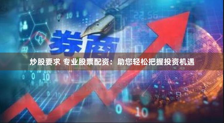 炒股要求 专业股票配资：助您轻松把握投资机遇