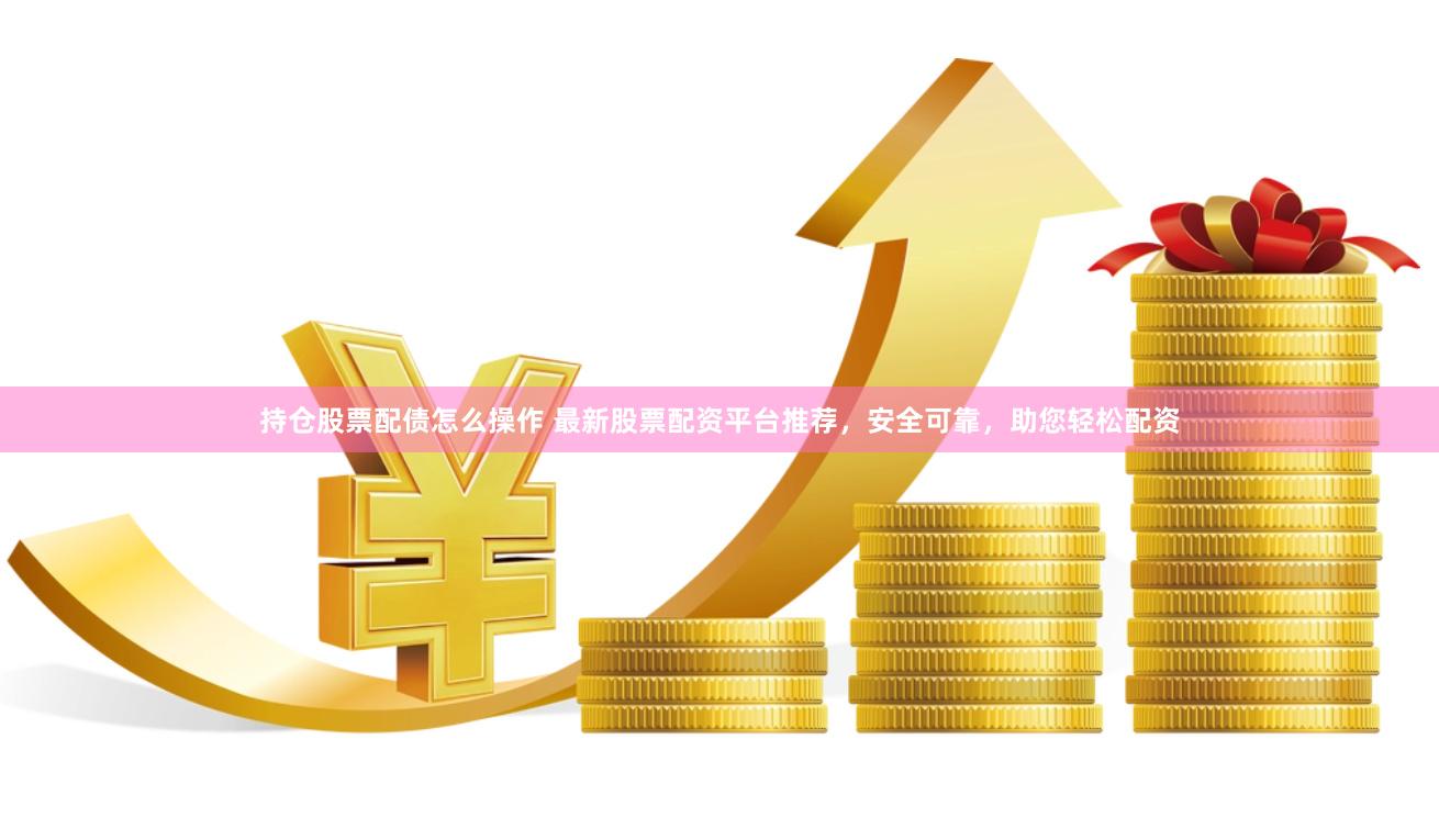 持仓股票配债怎么操作 最新股票配资平台推荐，安全可靠，助您轻松配资