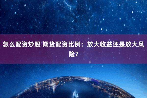 怎么配资炒股 期货配资比例：放大收益还是放大风险？