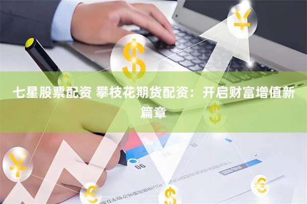 七星股票配资 攀枝花期货配资：开启财富增值新篇章