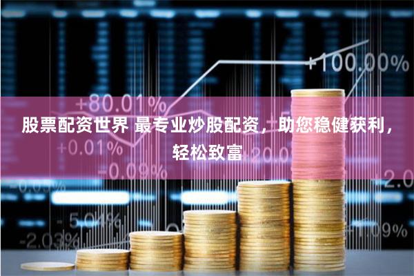 股票配资世界 最专业炒股配资，助您稳健获利，轻松致富