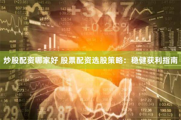 炒股配资哪家好 股票配资选股策略：稳健获利指南