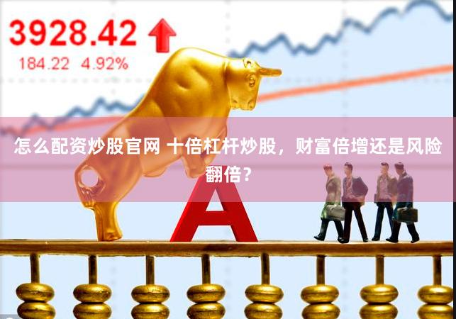 怎么配资炒股官网 十倍杠杆炒股，财富倍增还是风险翻倍？