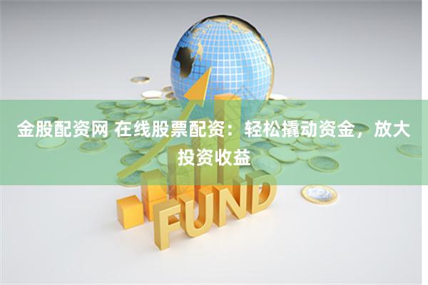 金股配资网 在线股票配资：轻松撬动资金，放大投资收益