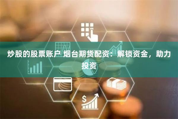 炒股的股票账户 烟台期货配资：解锁资金，助力投资
