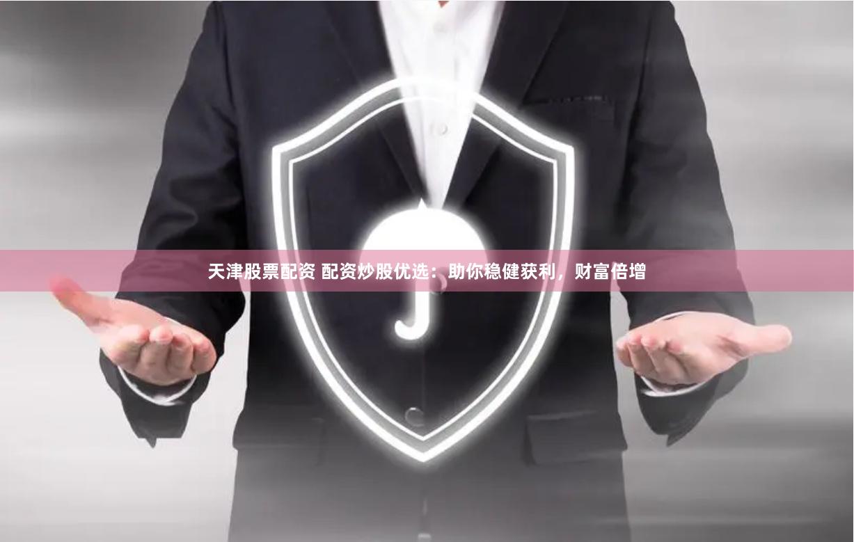 天津股票配资 配资炒股优选：助你稳健获利，财富倍增