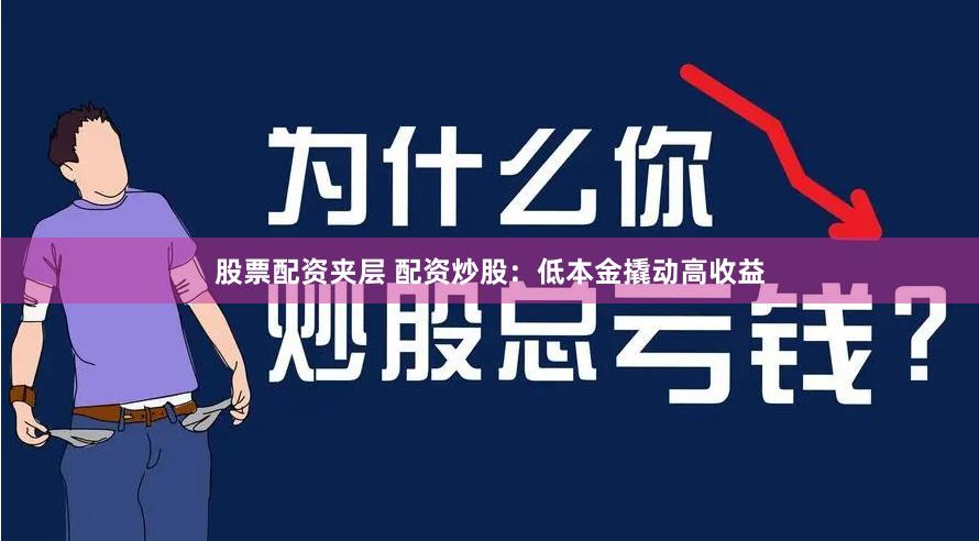 股票配资夹层 配资炒股：低本金撬动高收益