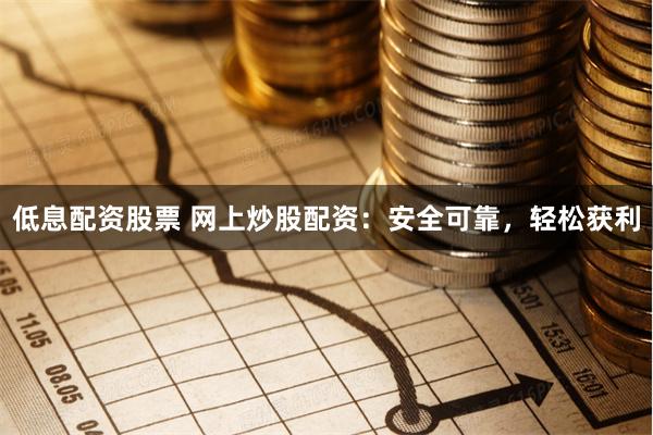 低息配资股票 网上炒股配资：安全可靠，轻松获利