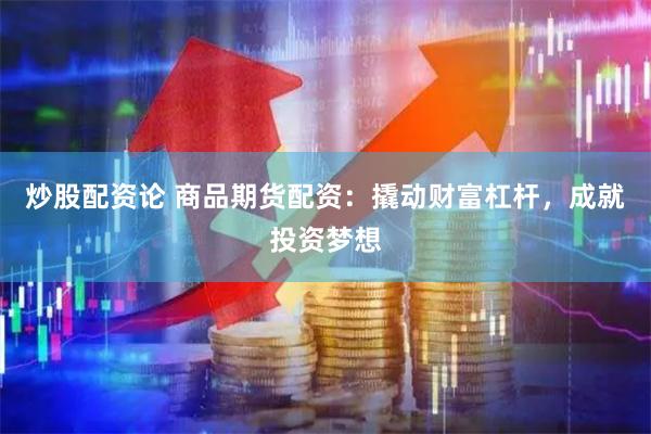 炒股配资论 商品期货配资：撬动财富杠杆，成就投资梦想