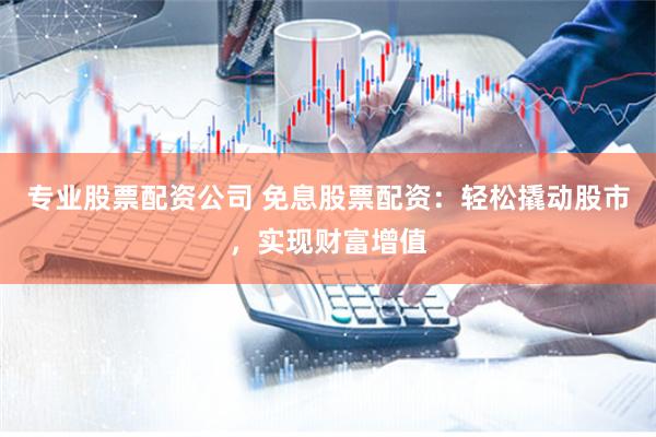 专业股票配资公司 免息股票配资：轻松撬动股市，实现财富增值