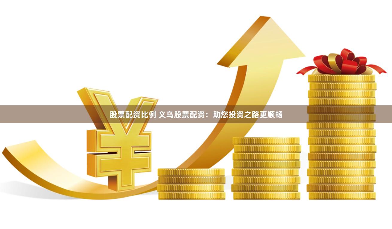 股票配资比例 义乌股票配资：助您投资之路更顺畅
