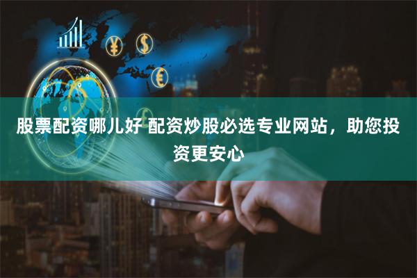 股票配资哪儿好 配资炒股必选专业网站，助您投资更安心