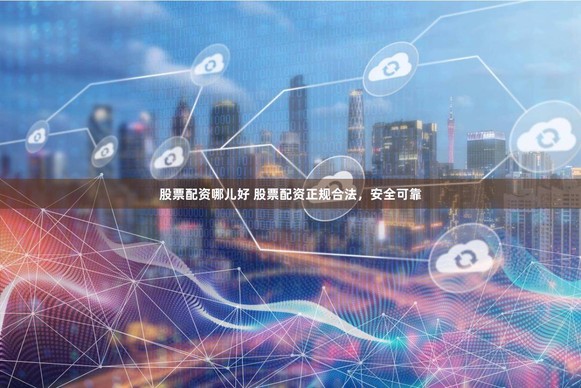 股票配资哪儿好 股票配资正规合法，安全可靠