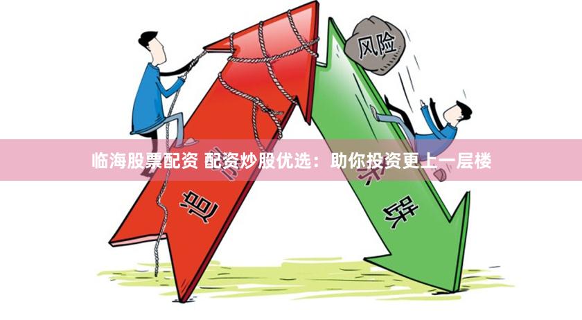 临海股票配资 配资炒股优选：助你投资更上一层楼