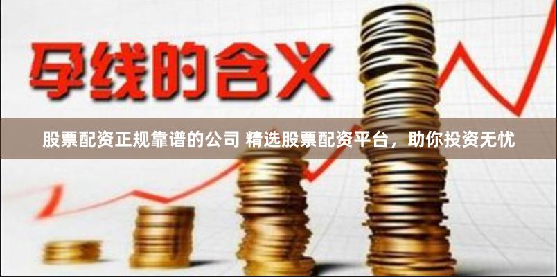 股票配资正规靠谱的公司 精选股票配资平台，助你投资无忧