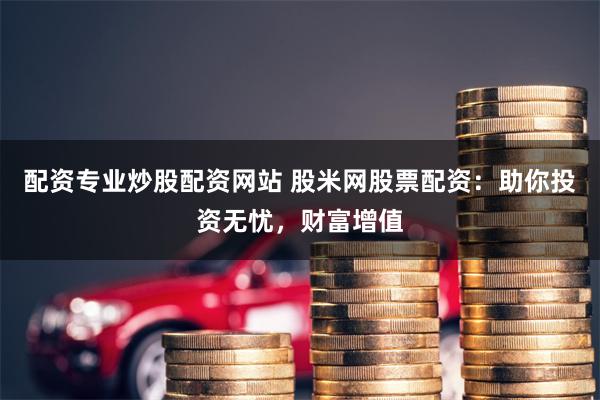 配资专业炒股配资网站 股米网股票配资：助你投资无忧，财富增值