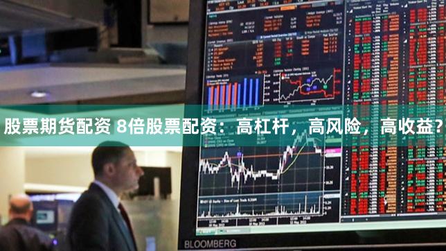 股票期货配资 8倍股票配资：高杠杆，高风险，高收益？