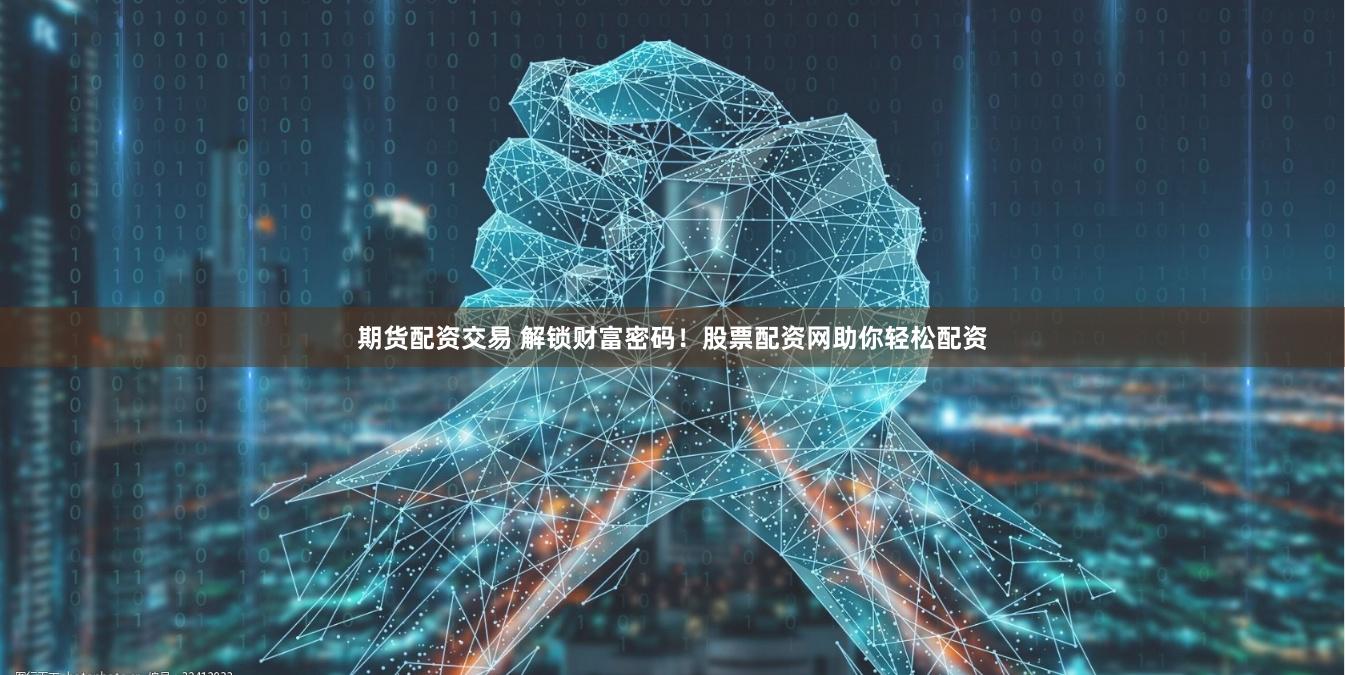 期货配资交易 解锁财富密码！股票配资网助你轻松配资