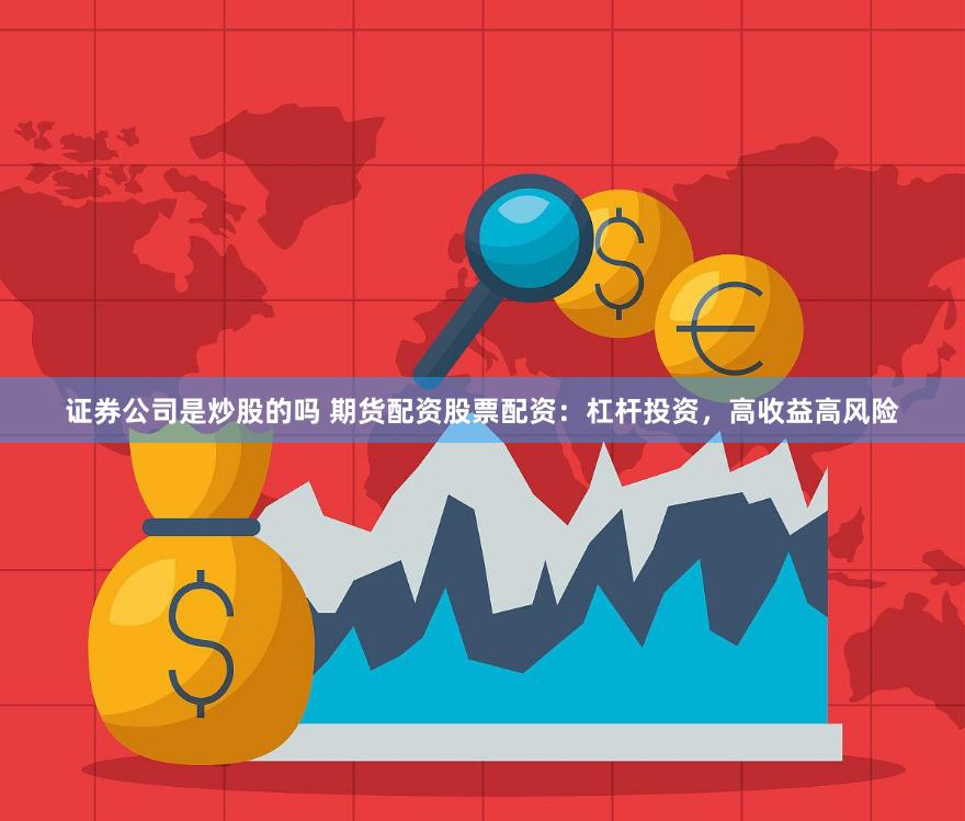 证券公司是炒股的吗 期货配资股票配资：杠杆投资，高收益高风险