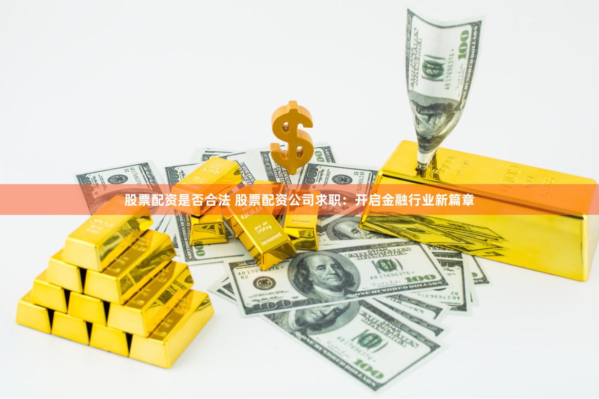 股票配资是否合法 股票配资公司求职：开启金融行业新篇章