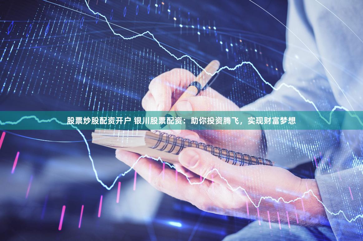 股票炒股配资开户 银川股票配资：助你投资腾飞，实现财富梦想