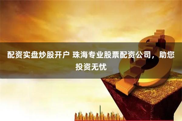 配资实盘炒股开户 珠海专业股票配资公司，助您投资无忧