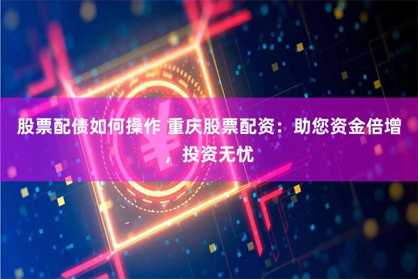 股票配债如何操作 重庆股票配资：助您资金倍增，投资无忧