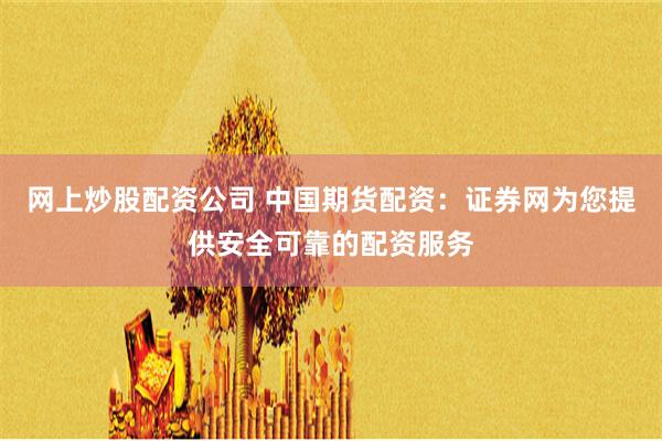 网上炒股配资公司 中国期货配资：证券网为您提供安全可靠的配资服务