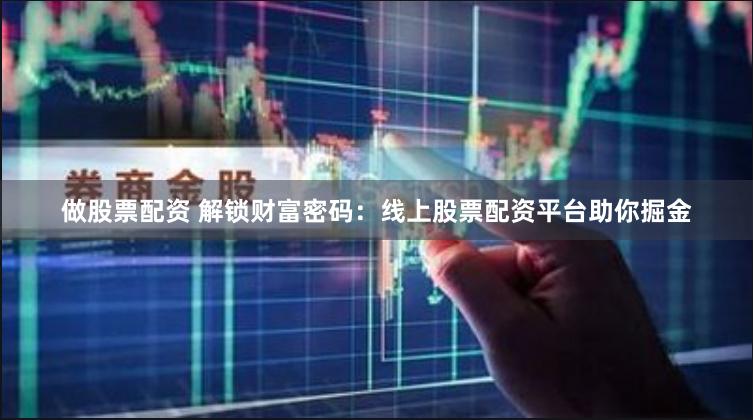 做股票配资 解锁财富密码：线上股票配资平台助你掘金