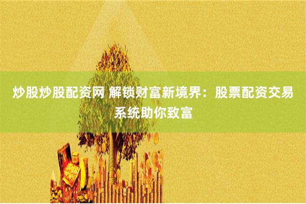 炒股炒股配资网 解锁财富新境界：股票配资交易系统助你致富