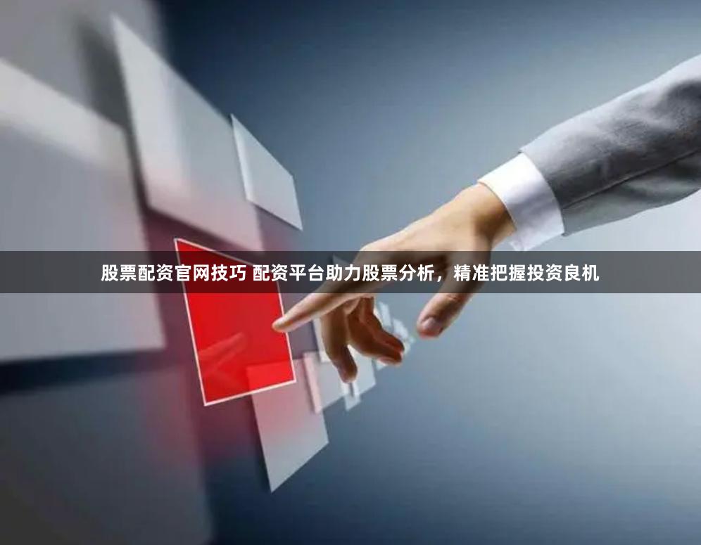 股票配资官网技巧 配资平台助力股票分析，精准把握投资良机
