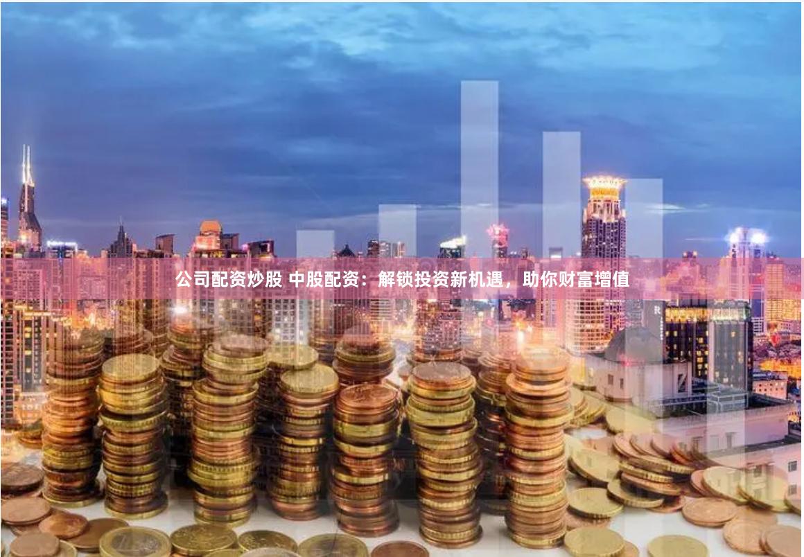 公司配资炒股 中股配资：解锁投资新机遇，助你财富增值