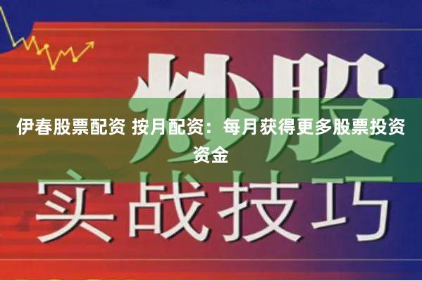 伊春股票配资 按月配资：每月获得更多股票投资资金