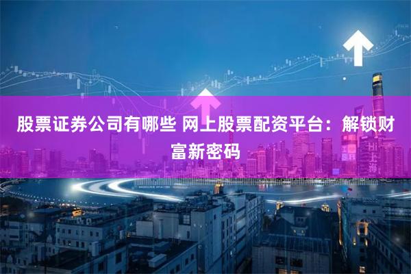 股票证券公司有哪些 网上股票配资平台：解锁财富新密码