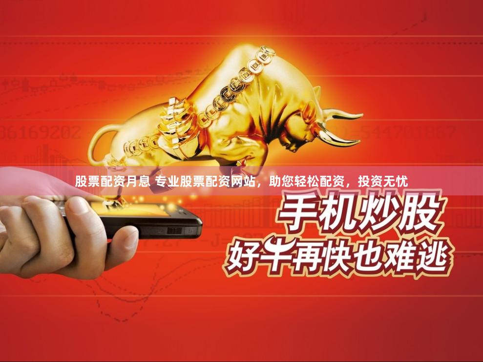 股票配资月息 专业股票配资网站，助您轻松配资，投资无忧