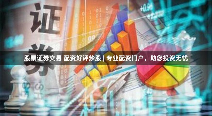股票证券交易 配资好评炒股 | 专业配资门户，助您投资无忧