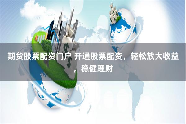 期货股票配资门户 开通股票配资，轻松放大收益，稳健理财