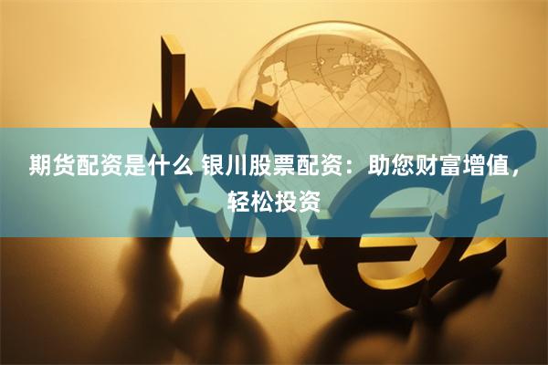 期货配资是什么 银川股票配资：助您财富增值，轻松投资
